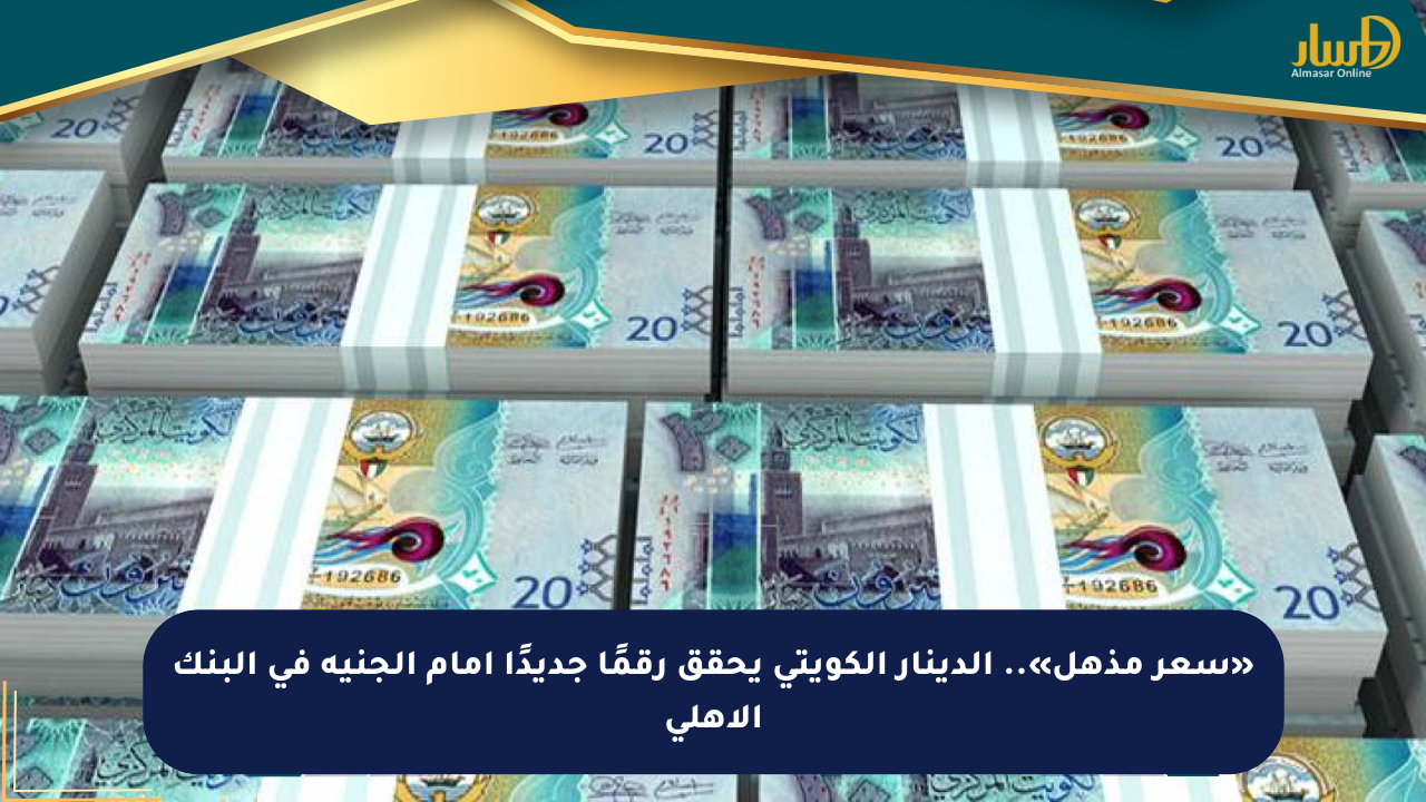 «سعر مذهل».. الدينار الكويتي يحقق رقمًا جديدًا أمام الجنيه في البنك الأهلي